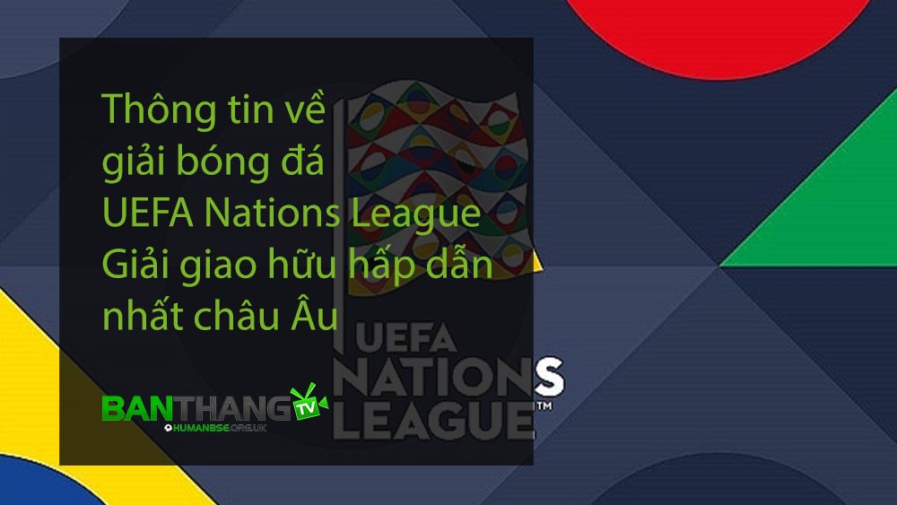 Thông tin về giải bóng đá UEFA Nations League - Giải giao hữu hấp dẫn nhất châu Âu